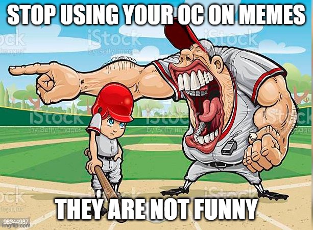 I’m sorry coach | STOP USING YOUR OC ON MEMES; THEY ARE NOT FUNNY | image tagged in i m sorry coach | made w/ Imgflip meme maker