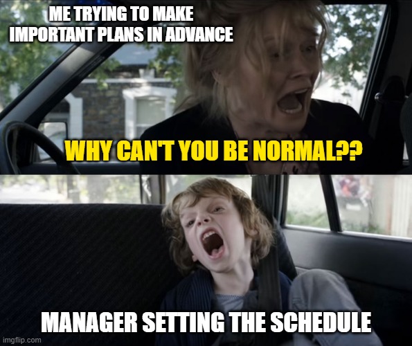 Screaming kid | ME TRYING TO MAKE IMPORTANT PLANS IN ADVANCE; WHY CAN'T YOU BE NORMAL?? MANAGER SETTING THE SCHEDULE | image tagged in screaming kid | made w/ Imgflip meme maker