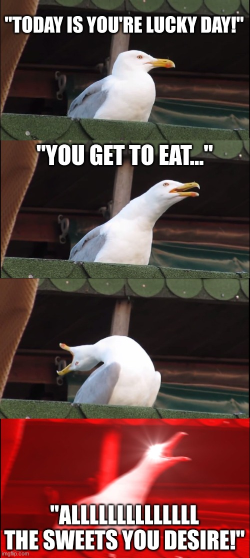 True story | "TODAY IS YOU'RE LUCKY DAY!"; "YOU GET TO EAT..."; "ALLLLLLLLLLLLLL THE SWEETS YOU DESIRE!" | image tagged in memes,inhaling seagull,cuphead | made w/ Imgflip meme maker