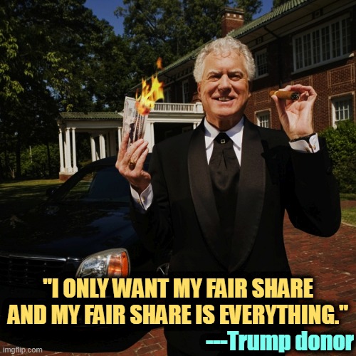 "I ONLY WANT MY FAIR SHARE AND MY FAIR SHARE IS EVERYTHING."; ---Trump donor | image tagged in republican,protection,rich,wealthy,tax,cheaters | made w/ Imgflip meme maker