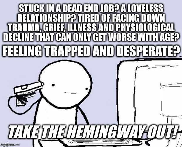 Suicide | STUCK IN A DEAD END JOB? A LOVELESS RELATIONSHIP? TIRED OF FACING DOWN TRAUMA, GRIEF, ILLNESS AND PHYSIOLOGICAL DECLINE THAT CAN ONLY GET WORSE WITH AGE? FEELING TRAPPED AND DESPERATE? TAKE THE HEMINGWAY OUT! | image tagged in suicide | made w/ Imgflip meme maker