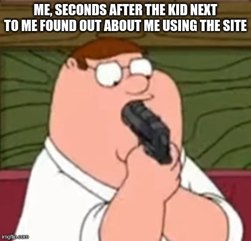 fr i would probably just try to eat the gun | ME, SECONDS AFTER THE KID NEXT TO ME FOUND OUT ABOUT ME USING THE SITE | made w/ Imgflip meme maker