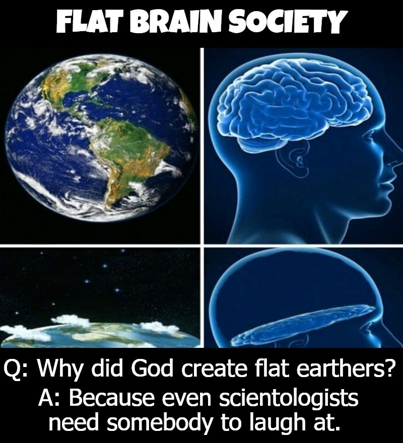 Q: Why did God create Flat Earthers? | image tagged in flat earthers,scientology,morons,book of idiots,fools,never go full retard | made w/ Imgflip meme maker
