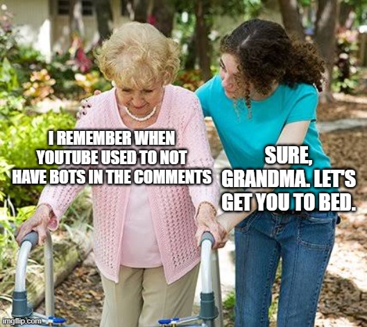 YouTube bots are everywhere. |  I REMEMBER WHEN YOUTUBE USED TO NOT HAVE BOTS IN THE COMMENTS; SURE, GRANDMA. LET'S GET YOU TO BED. | image tagged in sure grandma let's get you to bed,youtube bots,youtube | made w/ Imgflip meme maker