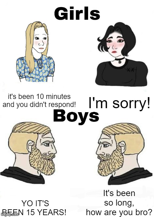 Girls vs Boys | it's been 10 minutes and you didn't respond! I'm sorry! It's been so long, how are you bro? YO IT'S BEEN 15 YEARS! | image tagged in girls vs boys | made w/ Imgflip meme maker