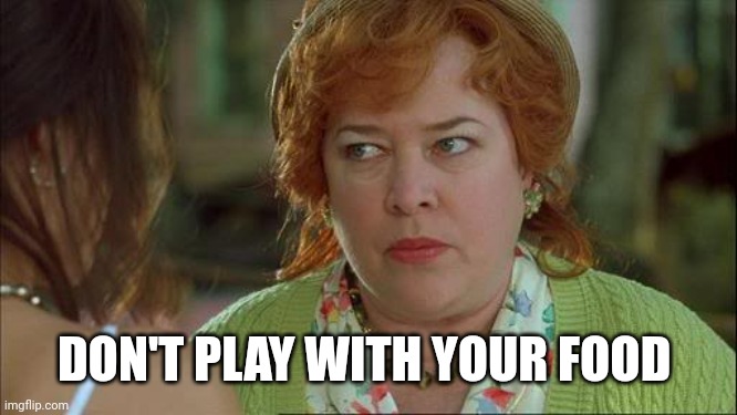 Waterboy Kathy Bates Devil | DON'T PLAY WITH YOUR FOOD | image tagged in waterboy kathy bates devil | made w/ Imgflip meme maker