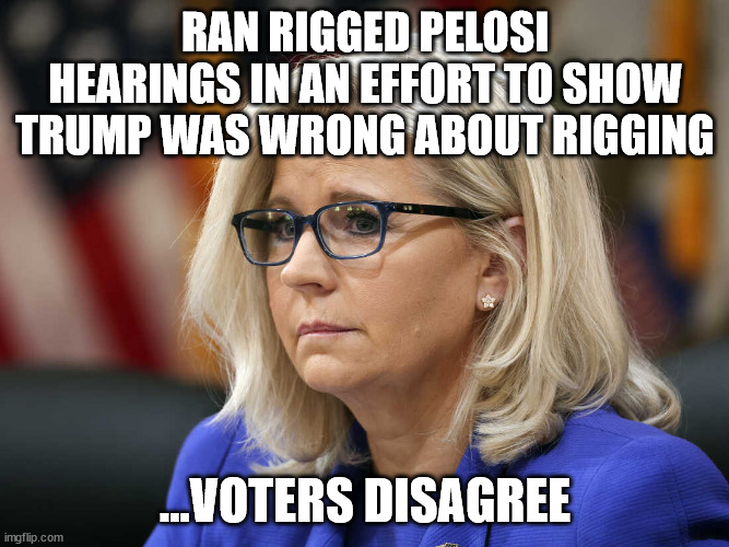 Rigged hearings only make the system looked more rigged | RAN RIGGED PELOSI HEARINGS IN AN EFFORT TO SHOW TRUMP WAS WRONG ABOUT RIGGING; ...VOTERS DISAGREE | image tagged in liz cheney,rigged,donald trump,trump,sleepy joe,hoax hearing | made w/ Imgflip meme maker