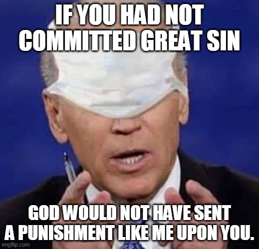 Biden Mask | IF YOU HAD NOT COMMITTED GREAT SIN; GOD WOULD NOT HAVE SENT A PUNISHMENT LIKE ME UPON YOU. | image tagged in creepy uncle joe biden | made w/ Imgflip meme maker