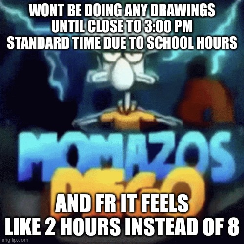 momazos diego | WONT BE DOING ANY DRAWINGS UNTIL CLOSE TO 3:00 PM STANDARD TIME DUE TO SCHOOL HOURS; AND FR IT FEELS LIKE 2 HOURS INSTEAD OF 8 | image tagged in momazos diego | made w/ Imgflip meme maker