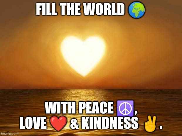 Peace, love and kindness | FILL THE WORLD 🌍; WITH PEACE ☮️, LOVE ❤️ & KINDNESS ✌️. | image tagged in love | made w/ Imgflip meme maker