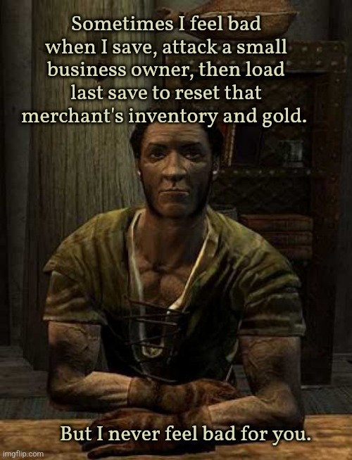 Belethor | Sometimes I feel bad when I save, attack a small business owner, then load last save to reset that merchant's inventory and gold. But I never feel bad for you. | image tagged in belethor | made w/ Imgflip meme maker