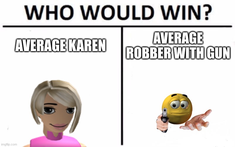 Who WOULD win????? |  AVERAGE KAREN; AVERAGE ROBBER WITH GUN | image tagged in memes,who would win | made w/ Imgflip meme maker