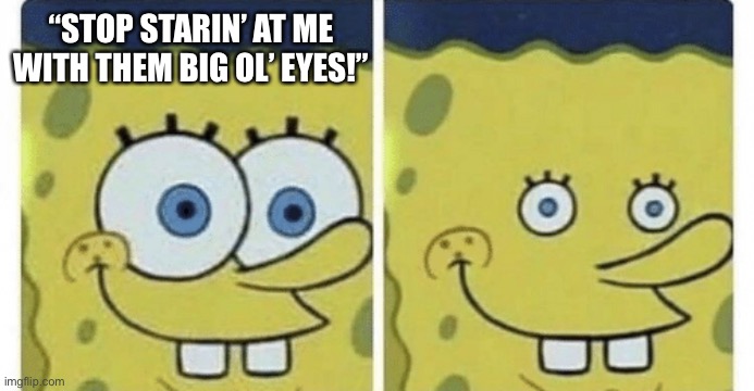Sponge bob small eyes | “STOP STARIN’ AT ME WITH THEM BIG OL’ EYES!” | image tagged in sponge bob small eyes | made w/ Imgflip meme maker