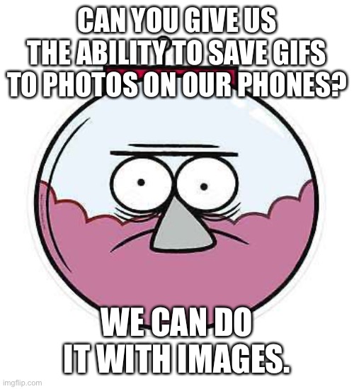 CAN YOU GIVE US THE ABILITY TO SAVE GIFS TO PHOTOS ON OUR PHONES? WE CAN DO IT WITH IMAGES. | made w/ Imgflip meme maker