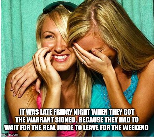 Laughing Girls | IT WAS LATE FRIDAY NIGHT WHEN THEY GOT THE WARRANT SIGNED , BECAUSE THEY HAD TO WAIT FOR THE REAL JUDGE TO LEAVE FOR THE WEEKEND | image tagged in laughing girls | made w/ Imgflip meme maker