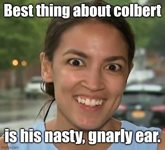 aoc Crazy Eyes | Best thing about colbert; is his nasty, gnarly ear. | image tagged in aoc crazy eyes,colbert,crazy eyes,liberals | made w/ Imgflip meme maker