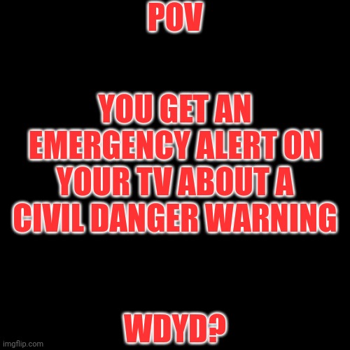 No Joke OCs or Romance, EAS Scenario RP | POV; YOU GET AN EMERGENCY ALERT ON YOUR TV ABOUT A CIVIL DANGER WARNING; WDYD? | image tagged in memes,blank transparent square | made w/ Imgflip meme maker