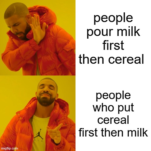 Drake Hotline Bling Meme | people pour milk first then cereal; people who put cereal first then milk | image tagged in memes,drake hotline bling | made w/ Imgflip meme maker