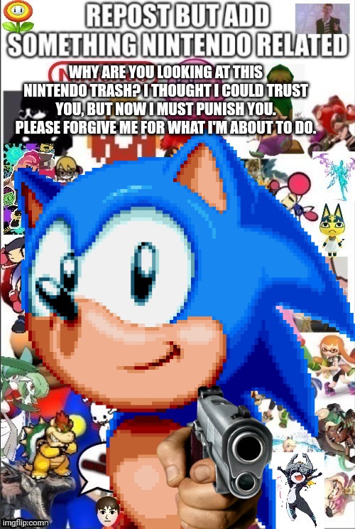 SONIC WAIT NO | WHY ARE YOU LOOKING AT THIS NINTENDO TRASH? I THOUGHT I COULD TRUST YOU, BUT NOW I MUST PUNISH YOU. PLEASE FORGIVE ME FOR WHAT I'M ABOUT TO DO. | image tagged in sonic the hedgehog,simon cowell,nintendo,balls,aaa | made w/ Imgflip meme maker