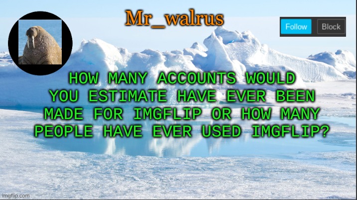 Mr_walrus |  HOW MANY ACCOUNTS WOULD YOU ESTIMATE HAVE EVER BEEN MADE FOR IMGFLIP OR HOW MANY PEOPLE HAVE EVER USED IMGFLIP? | image tagged in mr_walrus | made w/ Imgflip meme maker