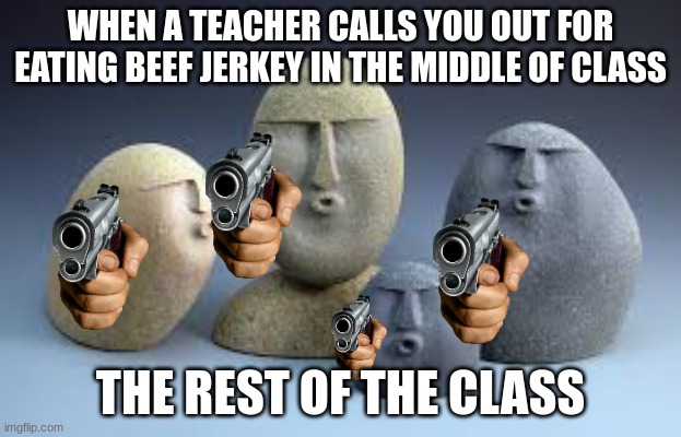 Beef Jorkee | WHEN A TEACHER CALLS YOU OUT FOR EATING BEEF JERKEY IN THE MIDDLE OF CLASS; THE REST OF THE CLASS | image tagged in oof rocks,beef,guns,rocks,oof | made w/ Imgflip meme maker
