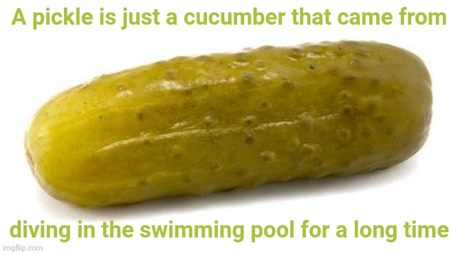 Pickle | A pickle is just a cucumber that came from diving in the swimming pool for a long time | image tagged in pickle,pickles,funny,memes,blank white template,change my mind | made w/ Imgflip meme maker