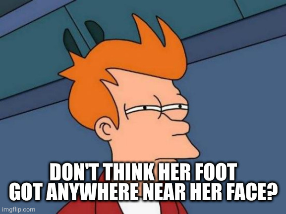 Futurama Fry Meme | DON'T THINK HER FOOT GOT ANYWHERE NEAR HER FACE? | image tagged in memes,futurama fry | made w/ Imgflip meme maker