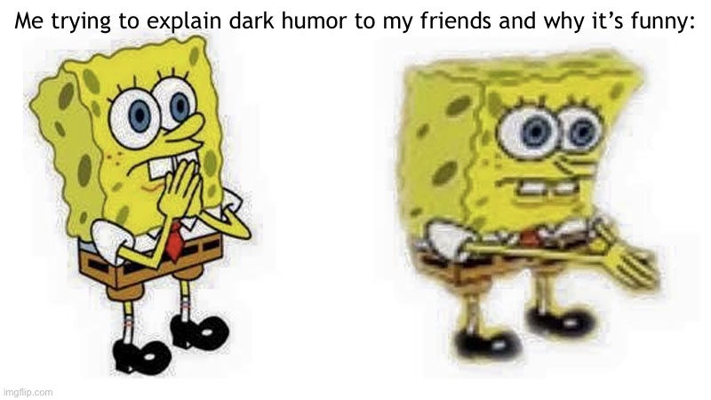 Spongebob Boi | Me trying to explain dark humor to my friends and why it’s funny: | image tagged in spongebob boi | made w/ Imgflip meme maker