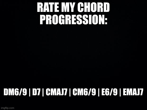 Chord progression | RATE MY CHORD PROGRESSION:; DM6/9 | D7 | CMAJ7 | CM6/9 | E6/9 | EMAJ7 | image tagged in black background | made w/ Imgflip meme maker