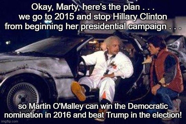Doc Brown and Marty McFly O'Malley Hillary Trump | Okay, Marty, here's the plan . . . we go to 2015 and stop Hillary Clinton from beginning her presidential campaign . . . so Martin O'Malley can win the Democratic nomination in 2016 and beat Trump in the election! | image tagged in doc brown,marty mcfly,martin o'malley,hillary clinton,donald trump | made w/ Imgflip meme maker