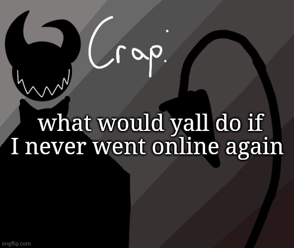 what would yall do if I never went online again | made w/ Imgflip meme maker
