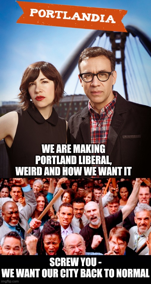 Give Us Our City Back | WE ARE MAKING PORTLAND LIBERAL, WEIRD AND HOW WE WANT IT; SCREW YOU -
WE WANT OUR CITY BACK TO NORMAL | image tagged in portland,chop,liberals,democrats,leftists,crime | made w/ Imgflip meme maker