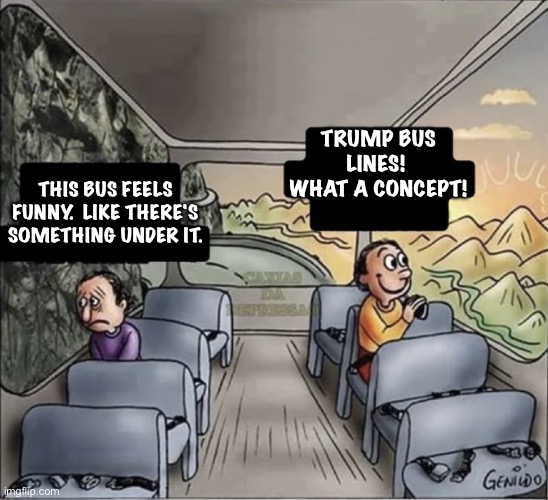 Trump rebuilds after bankruptcy | TRUMP BUS LINES!  WHAT A CONCEPT! THIS BUS FEELS FUNNY.  LIKE THERE'S SOMETHING UNDER IT. | image tagged in two guys on a bus | made w/ Imgflip meme maker