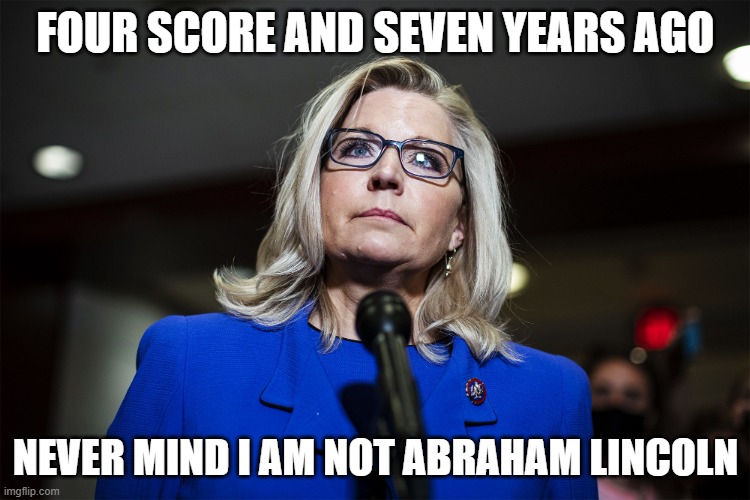 Cheney comparing herself to our 16th President. LOL | FOUR SCORE AND SEVEN YEARS AGO; NEVER MIND I AM NOT ABRAHAM LINCOLN | image tagged in liz cheney,abraham lincoln | made w/ Imgflip meme maker