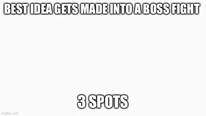 white box | BEST IDEA GETS MADE INTO A BOSS FIGHT; 3 SPOTS | image tagged in white box | made w/ Imgflip meme maker