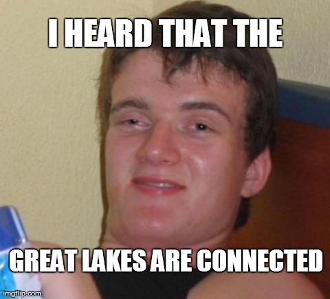 10 Guy Meme | I HEARD THAT THE  GREAT LAKES ARE CONNECTED | image tagged in memes,10 guy | made w/ Imgflip meme maker