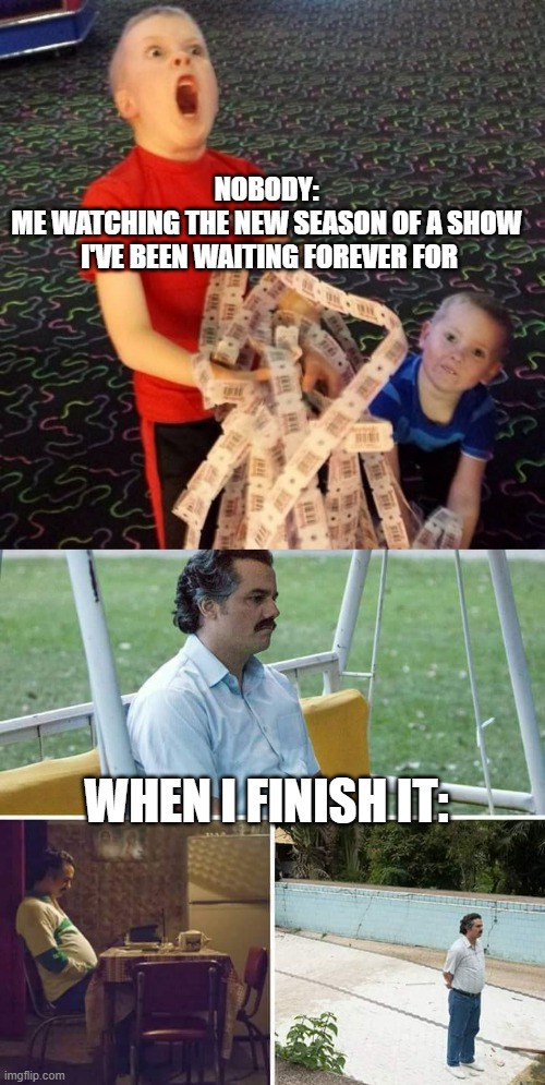 When I watch a show | NOBODY:

ME WATCHING THE NEW SEASON OF A SHOW
 I'VE BEEN WAITING FOREVER FOR; WHEN I FINISH IT: | image tagged in overly excited ticket kid,memes,sad pablo escobar | made w/ Imgflip meme maker