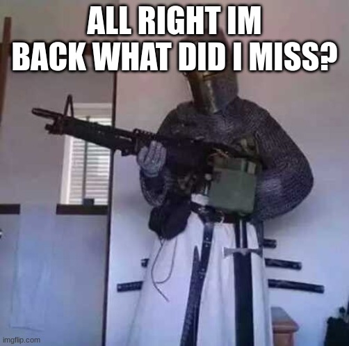 ....oh yeah im back btw | ALL RIGHT IM BACK WHAT DID I MISS? | image tagged in crusader knight with m60 machine gun | made w/ Imgflip meme maker
