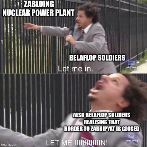 Floppaverse Slander #5 | ZABLOING NUCLEAR POWER PLANT; BELAFLOP SOLDIERS; ALSO BELAFLOP SOLDIERS REALISING THAT BORDER TO ZABRIPYAT IS CLOSED | image tagged in let me in | made w/ Imgflip meme maker