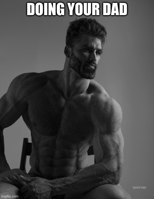 Giga Chad | DOING YOUR DAD | image tagged in giga chad | made w/ Imgflip meme maker