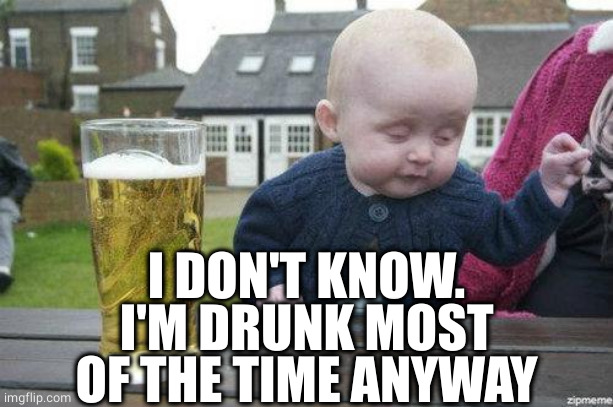 Drunk Baby | I DON'T KNOW. I'M DRUNK MOST OF THE TIME ANYWAY | image tagged in drunk baby | made w/ Imgflip meme maker