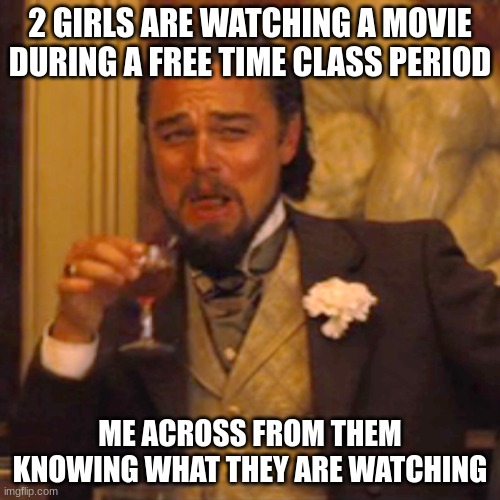 Laughing Leo | 2 GIRLS ARE WATCHING A MOVIE DURING A FREE TIME CLASS PERIOD; ME ACROSS FROM THEM KNOWING WHAT THEY ARE WATCHING | image tagged in memes,laughing leo | made w/ Imgflip meme maker