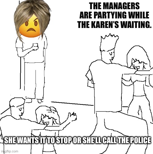 Sad. | THE MANAGERS ARE PARTYING WHILE THE KAREN’S WAITING. SHE WANTS IT TO STOP OR SHE’LL CALL THE POLICE | image tagged in they don't know | made w/ Imgflip meme maker