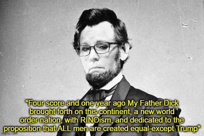 I'm just like Abe | "Four score and one year ago My Father Dick
brought forth on this continent, a new world order nation, with RINOism, and dedicated to the proposition that ALL men are created equal-except Trump" | image tagged in liz cheney,dick cheney,abe lincoln,wyoming,rino,republicans | made w/ Imgflip meme maker