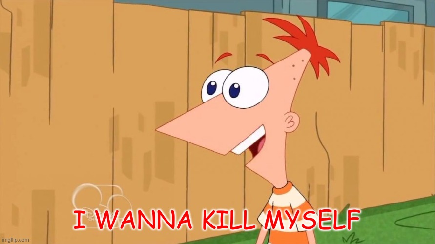 Yes Phineas | I WANNA KILL MYSELF | image tagged in yes phineas | made w/ Imgflip meme maker