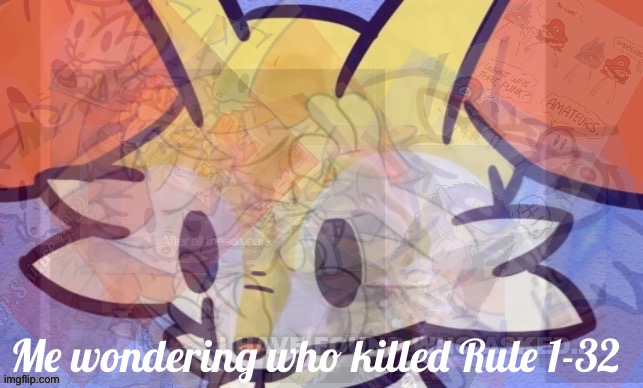 Everything.. | Me wondering who killed Rule 1-32 | image tagged in everything | made w/ Imgflip meme maker