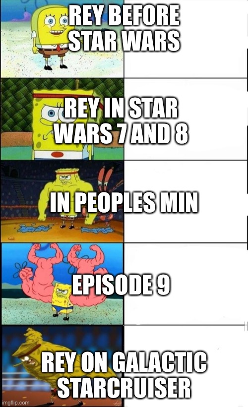 Rey | REY BEFORE STAR WARS; REY IN STAR WARS 7 AND 8; IN PEOPLES MINDS; EPISODE 9; REY ON GALACTIC STARCRUISER | image tagged in spongebob becoming stronger 5 panels | made w/ Imgflip meme maker