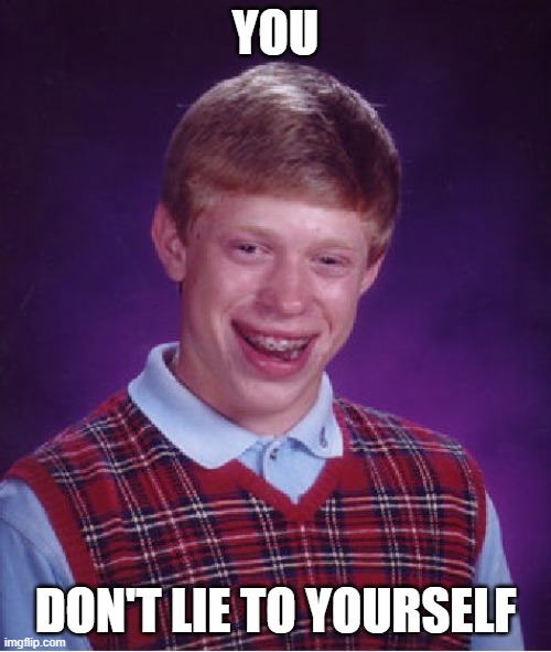 Im sorry |  YOU; DON'T LIE TO YOURSELF | image tagged in memes,bad luck brian | made w/ Imgflip meme maker