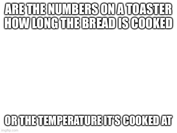 Which one | ARE THE NUMBERS ON A TOASTER HOW LONG THE BREAD IS COOKED; OR THE TEMPERATURE IT’S COOKED AT | image tagged in blank white template | made w/ Imgflip meme maker