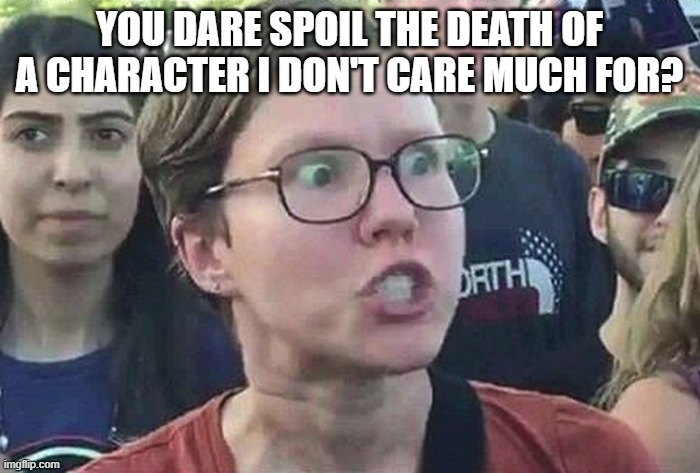 Triggered Liberal | YOU DARE SPOIL THE DEATH OF A CHARACTER I DON'T CARE MUCH FOR? | image tagged in triggered liberal | made w/ Imgflip meme maker